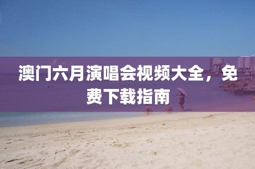 澳门六月演唱会视频大全，免费下载指南