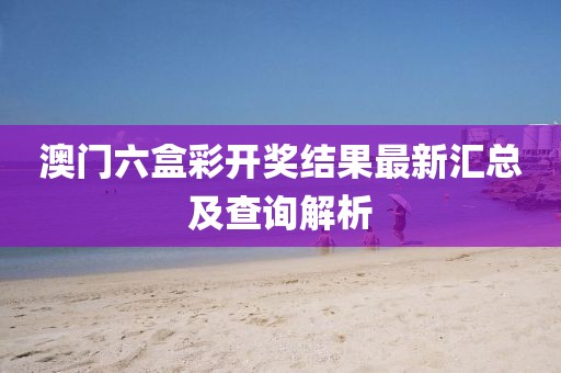 澳门六盒彩开奖结果最新汇总及查询解析