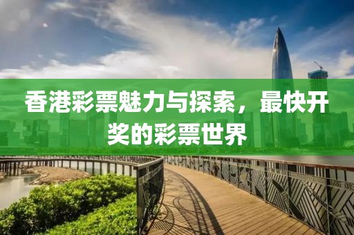 香港彩票魅力与探索，最快开奖的彩票世界