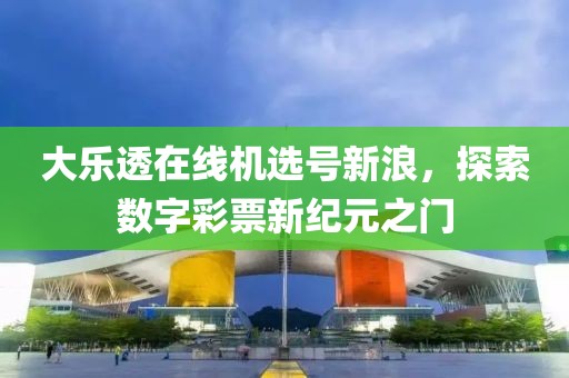 大乐透在线机选号新浪，探索数字彩票新纪元之门