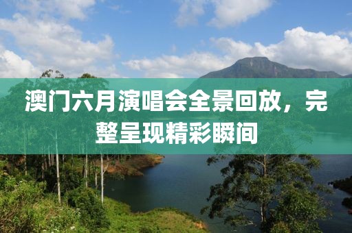 澳门六月演唱会全景回放，完整呈现精彩瞬间