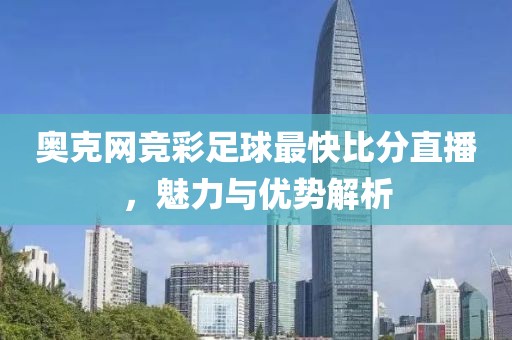 奥克网竞彩足球最快比分直播，魅力与优势解析