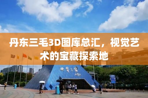 丹东三毛3D图库总汇，视觉艺术的宝藏探索地