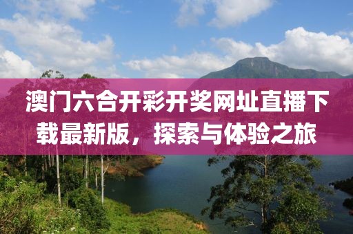 澳门六合开彩开奖网址直播下载最新版，探索与体验之旅