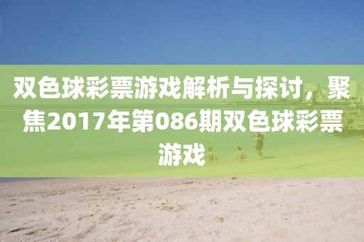 双色球彩票游戏解析与探讨，聚焦2017年第086期双色球彩票游戏