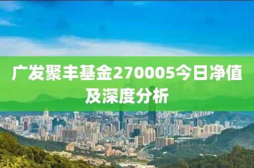 广发聚丰基金270005今日净值及深度分析