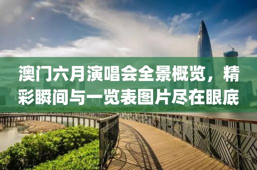 澳门六月演唱会全景概览，精彩瞬间与一览表图片尽在眼底