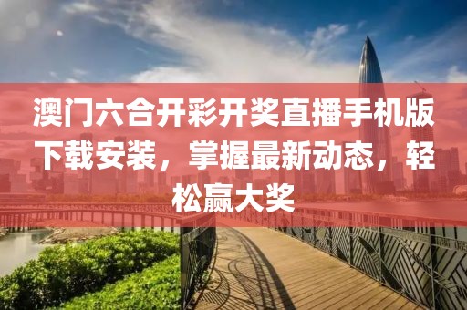 澳门六合开彩开奖直播手机版下载安装，掌握最新动态，轻松赢大奖