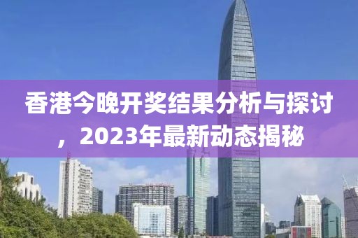 香港今晚开奖结果分析与探讨，2023年最新动态揭秘