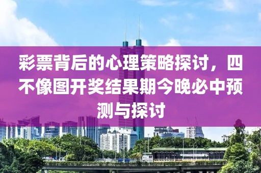 彩票背后的心理策略探讨，四不像图开奖结果期今晚必中预测与探讨