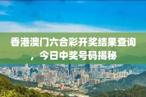 香港澳门六合彩开奖结果查询，今日中奖号码揭秘
