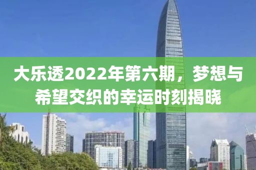 大乐透2022年第六期，梦想与希望交织的幸运时刻揭晓