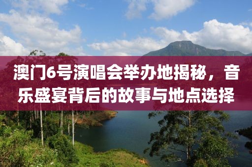 澳门6号演唱会举办地揭秘，音乐盛宴背后的故事与地点选择