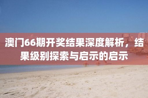 澳门66期开奖结果深度解析，结果级别探索与启示的启示