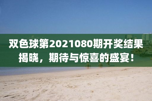 双色球第2021080期开奖结果揭晓，期待与惊喜的盛宴！