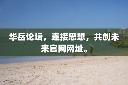 华岳论坛，连接思想，共创未来官网网址。