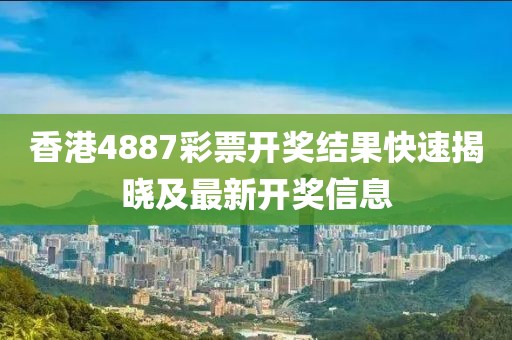 香港4887彩票开奖结果快速揭晓及最新开奖信息