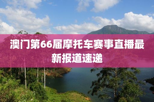 澳门第66届摩托车赛事直播最新报道速递