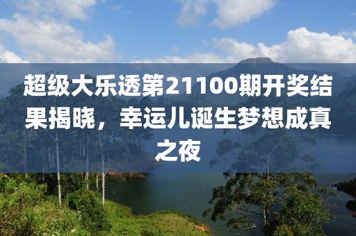 超级大乐透第21100期开奖结果揭晓，幸运儿诞生梦想成真之夜