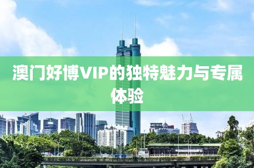 澳门好博VIP的独特魅力与专属体验