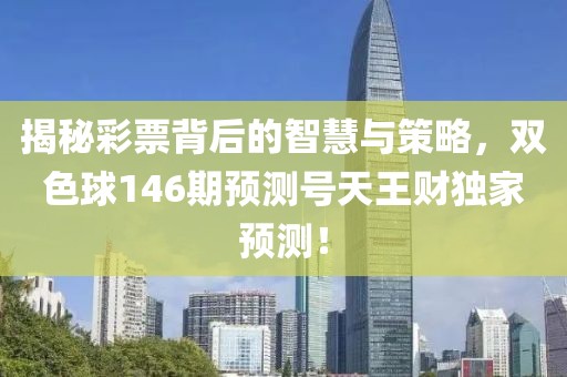 揭秘彩票背后的智慧与策略，双色球146期预测号天王财独家预测！