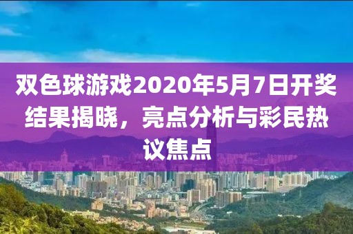 双色球游戏2020年5月7日开奖结果揭晓，亮点分析与彩民热议焦点