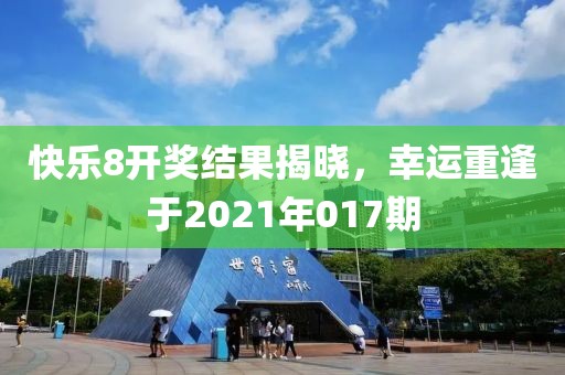 快乐8开奖结果揭晓，幸运重逢于2021年017期