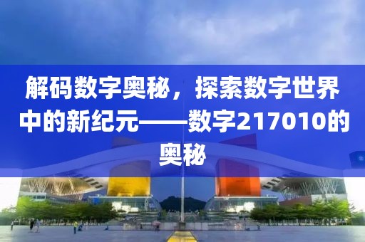 解码数字奥秘，探索数字世界中的新纪元——数字217010的奥秘
