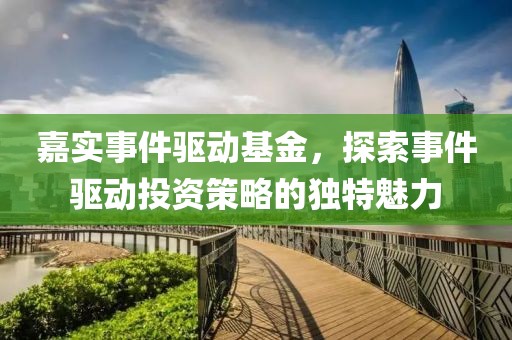 嘉实事件驱动基金，探索事件驱动投资策略的独特魅力