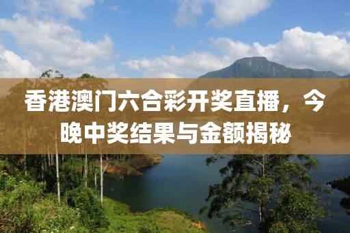 香港澳门六合彩开奖直播，今晚中奖结果与金额揭秘