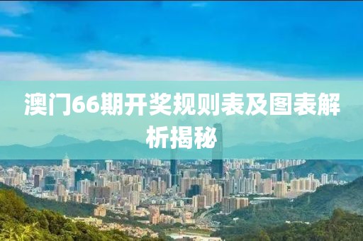 澳门66期开奖规则表及图表解析揭秘