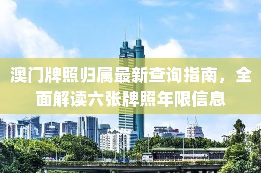 澳门牌照归属最新查询指南，全面解读六张牌照年限信息