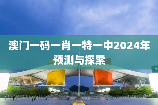 澳门一码一肖一特一中2024年预测与探索