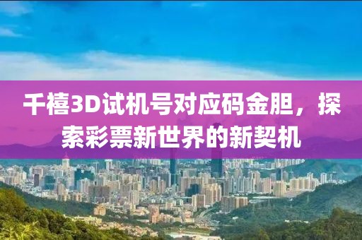 千禧3D试机号对应码金胆，探索彩票新世界的新契机