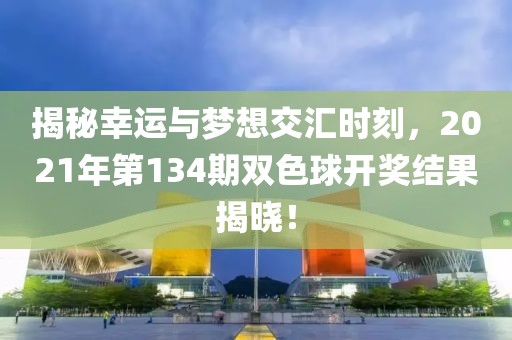 揭秘幸运与梦想交汇时刻，2021年第134期双色球开奖结果揭晓！