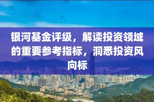 银河基金评级，解读投资领域的重要参考指标，洞悉投资风向标