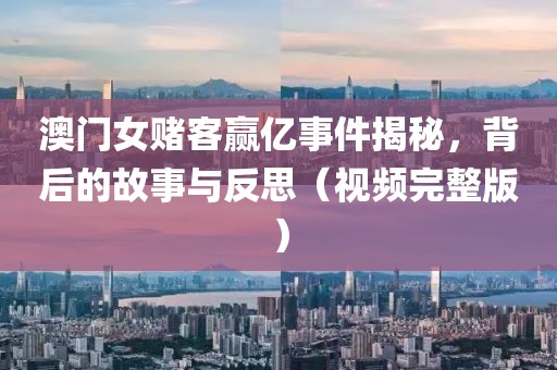 澳门女赌客赢亿事件揭秘，背后的故事与反思（视频完整版）