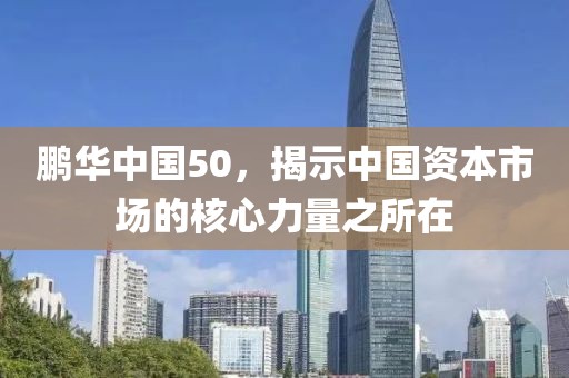 鹏华中国50，揭示中国资本市场的核心力量之所在