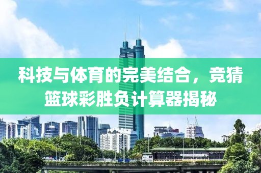 科技与体育的完美结合，竞猜篮球彩胜负计算器揭秘
