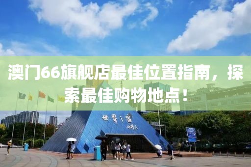 澳门66旗舰店最佳位置指南，探索最佳购物地点！