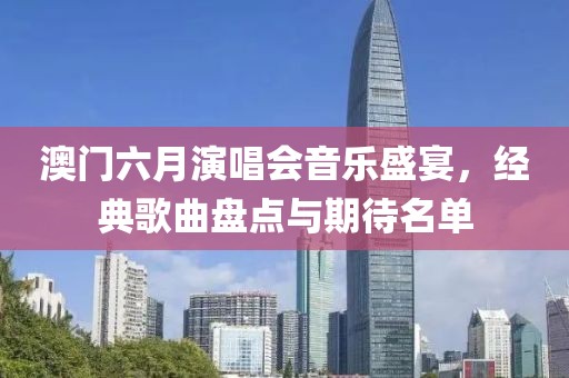 澳门六月演唱会音乐盛宴，经典歌曲盘点与期待名单