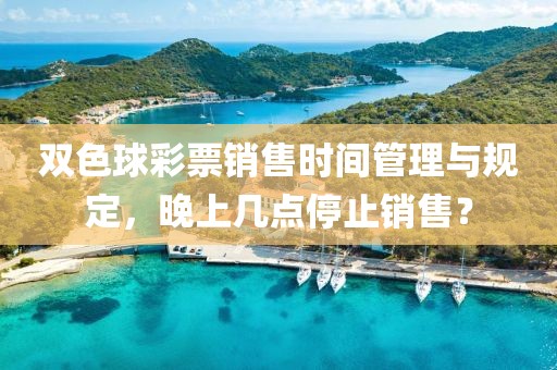 双色球彩票销售时间管理与规定，晚上几点停止销售？