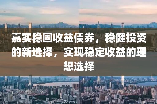 嘉实稳固收益债券，稳健投资的新选择，实现稳定收益的理想选择