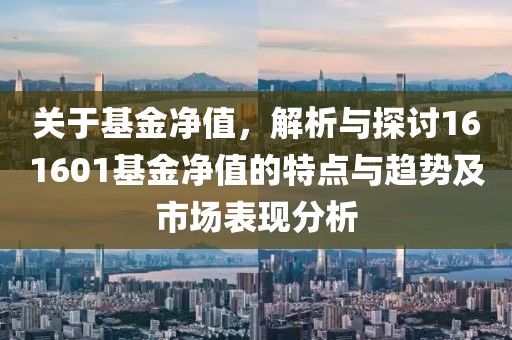 关于基金净值，解析与探讨161601基金净值的特点与趋势及市场表现分析