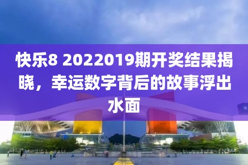 快乐8 2022019期开奖结果揭晓，幸运数字背后的故事浮出水面