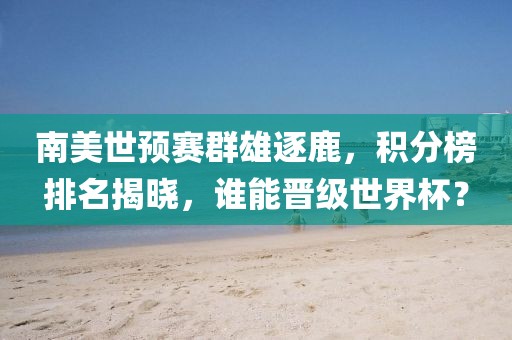 南美世预赛群雄逐鹿，积分榜排名揭晓，谁能晋级世界杯？