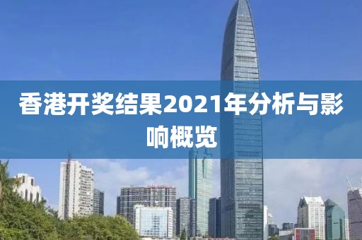 香港开奖结果2021年分析与影响概览