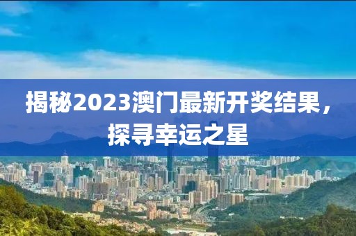 揭秘2023澳门最新开奖结果，探寻幸运之星