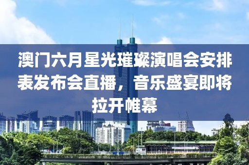 澳门六月星光璀璨演唱会安排表发布会直播，音乐盛宴即将拉开帷幕