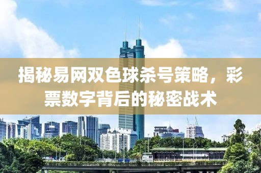揭秘易网双色球杀号策略，彩票数字背后的秘密战术